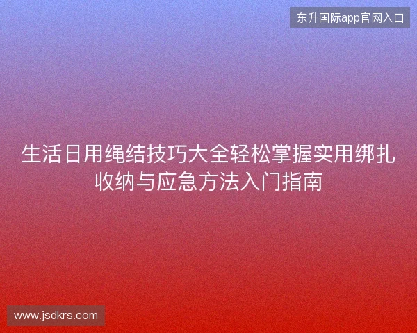 生活日用绳结技巧大全轻松掌握实用绑扎收纳与应急方法入门指南