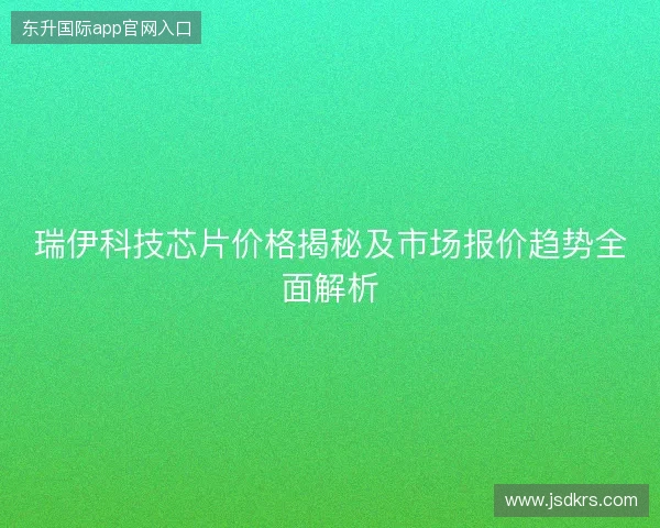 瑞伊科技芯片价格揭秘及市场报价趋势全面解析 瑞伊科技芯片价格揭秘及市场报价趋势全面解析