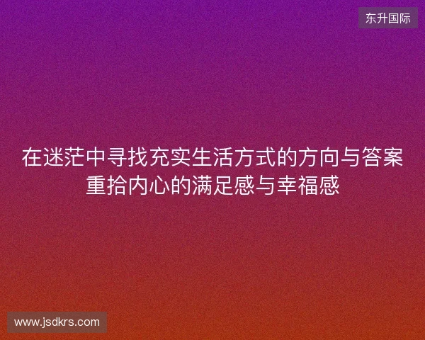 在迷茫中寻找充实生活方式的方向与答案重拾内心的满足感与幸福感