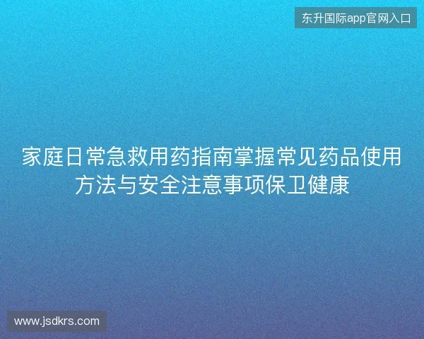 家庭日常急救用药指南掌握常见药品使用方法与安全注意事项保卫健康