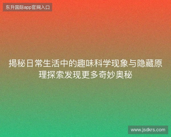 揭秘日常生活中的趣味科学现象与隐藏原理探索发现更多奇妙奥秘