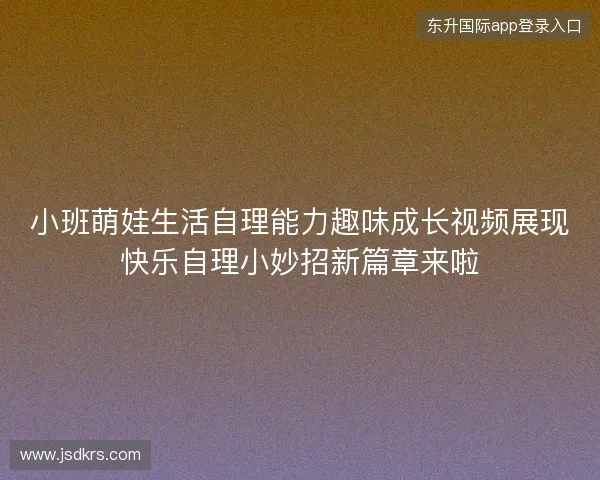 小班萌娃生活自理能力趣味成长视频展现快乐自理小妙招新篇章来啦 小班萌娃生活自理能力趣味成长视频展现快乐自理小妙招新篇章来啦